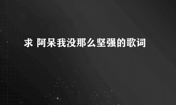求 阿呆我没那么坚强的歌词