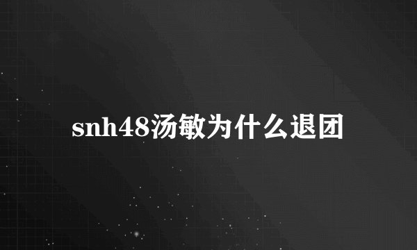 snh48汤敏为什么退团