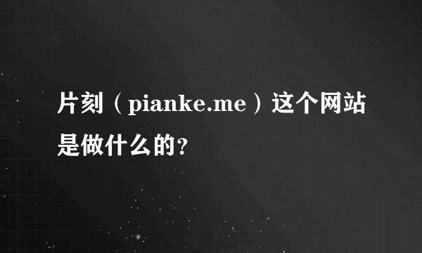 片刻（pianke.me）这个网站是做什么的？