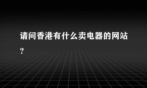 请问香港有什么卖电器的网站？