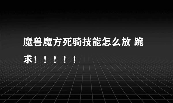 魔兽魔方死骑技能怎么放 跪求！！！！！