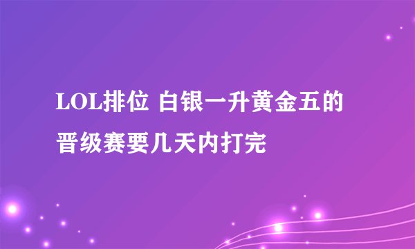LOL排位 白银一升黄金五的晋级赛要几天内打完