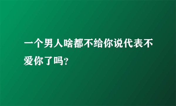一个男人啥都不给你说代表不爱你了吗？
