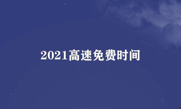 2021高速免费时间