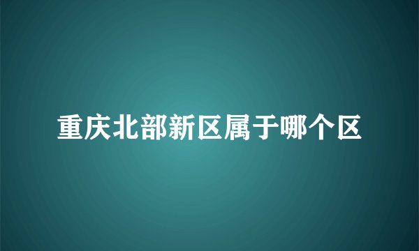 重庆北部新区属于哪个区