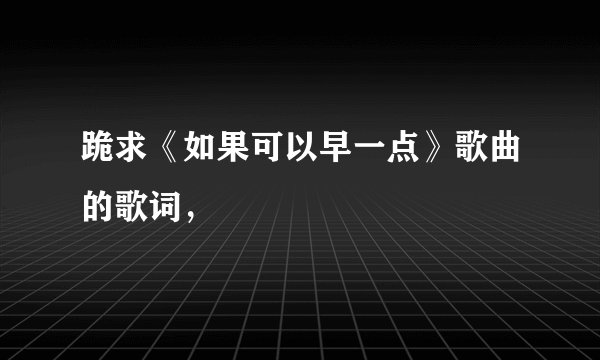 跪求《如果可以早一点》歌曲的歌词，