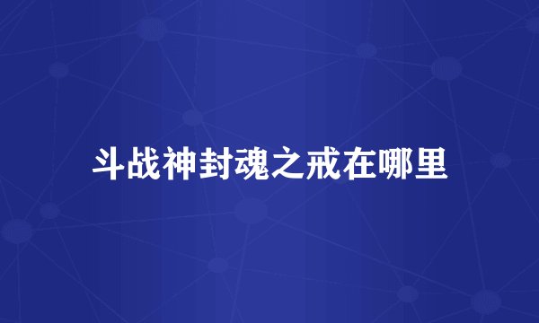 斗战神封魂之戒在哪里