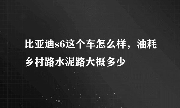 比亚迪s6这个车怎么样，油耗乡村路水泥路大概多少