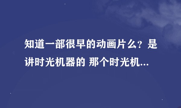 知道一部很早的动画片么？是讲时光机器的 那个时光机是个甲壳虫差不多的东东 …… 知道吗知道吗