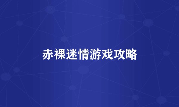 赤裸迷情游戏攻略