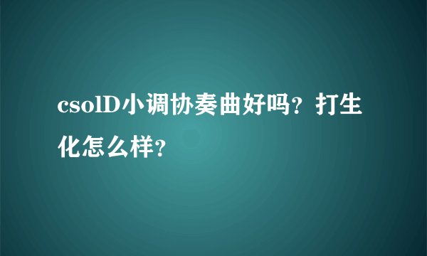 csolD小调协奏曲好吗？打生化怎么样？