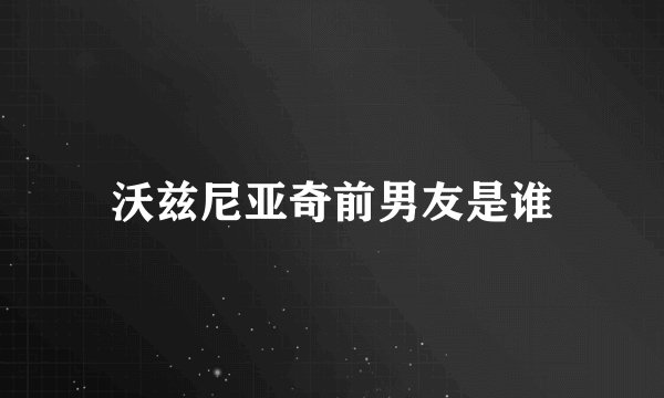 沃兹尼亚奇前男友是谁