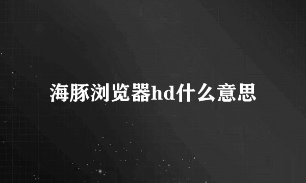 海豚浏览器hd什么意思