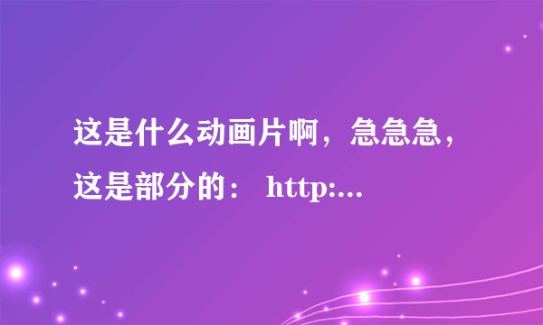 这是什么动画片啊,急急急,这是部分的: http://v.youku.com/v_show/id_XNTc3NzY4MTY4.html?x