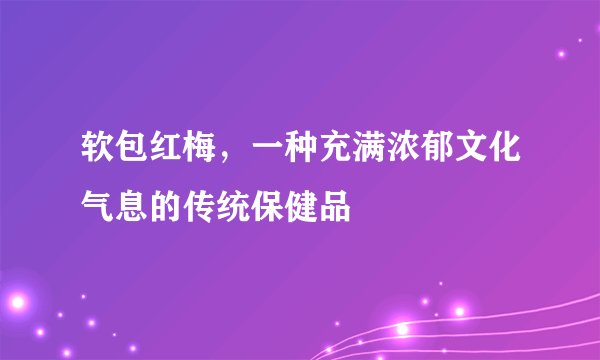 软包红梅，一种充满浓郁文化气息的传统保健品