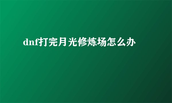 dnf打完月光修炼场怎么办
