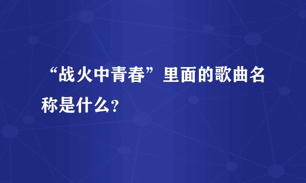 “战火中青春”里面的歌曲名称是什么？