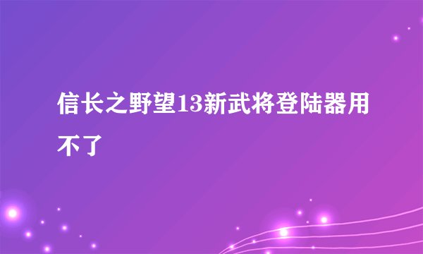信长之野望13新武将登陆器用不了