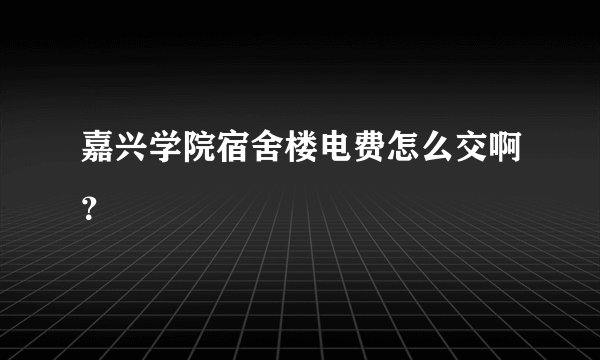 嘉兴学院宿舍楼电费怎么交啊？
