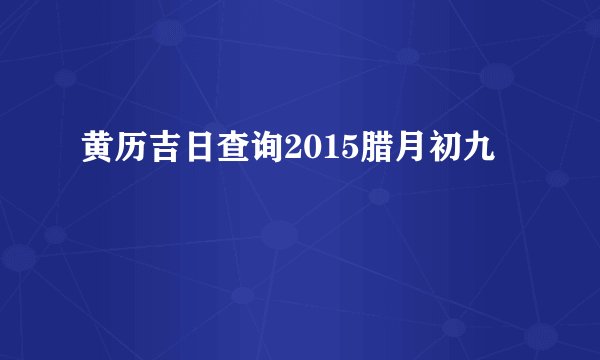 黄历吉日查询2015腊月初九
