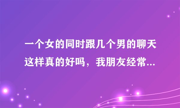 一个女的同时跟几个男的聊天这样真的好吗，我朋友经常这样主要关系特别暧昧