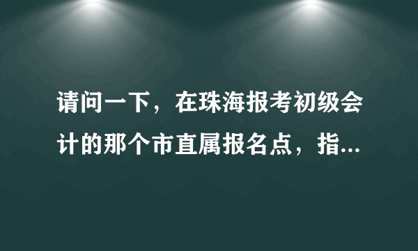 请问一下，在珠海报考初级会计的那个市直属报名点，指的是哪个地方，香洲财政局？抑或是珠海总财政局啊
