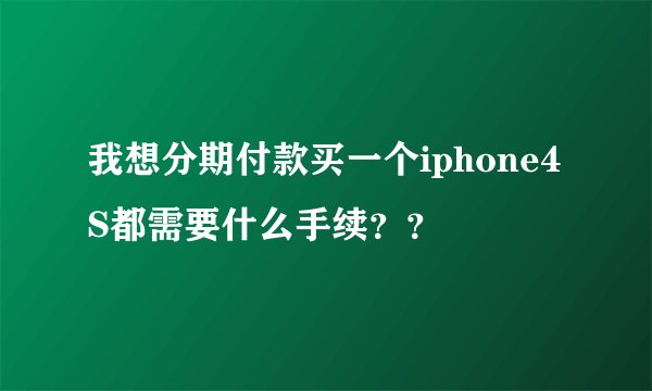 我想分期付款买一个iphone4S都需要什么手续？？