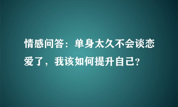 情感问答：单身太久不会谈恋爱了，我该如何提升自己？