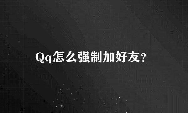 Qq怎么强制加好友？