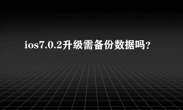 ios7.0.2升级需备份数据吗？