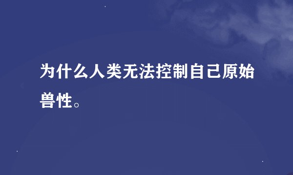 为什么人类无法控制自己原始兽性。