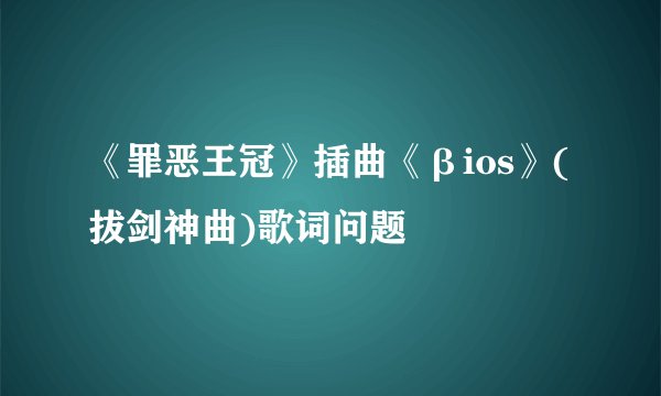 《罪恶王冠》插曲《βios》(拔剑神曲)歌词问题