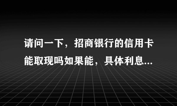 请问一下，招商银行的信用卡能取现吗如果能，具体利息怎么算的