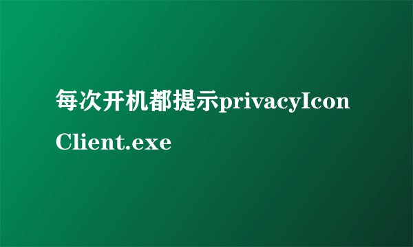 每次开机都提示privacyIconClient.exe
