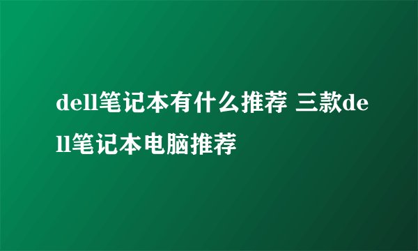 dell笔记本有什么推荐 三款dell笔记本电脑推荐