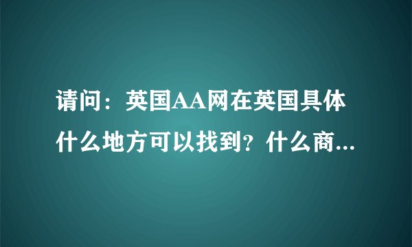 请问：英国AA网在英国具体什么地方可以找到？什么商店，有地址最好，谢谢啦！