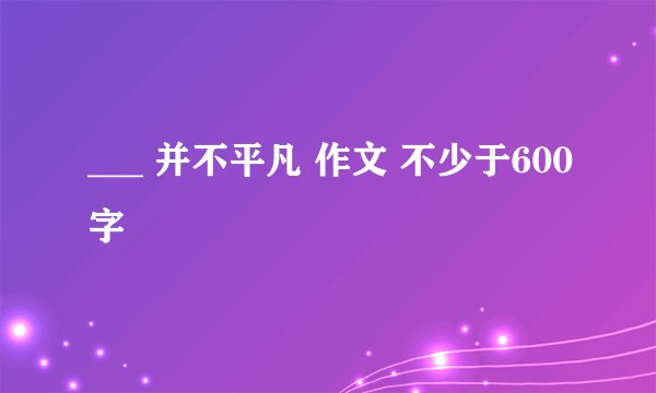 ___ 并不平凡 作文 不少于600字