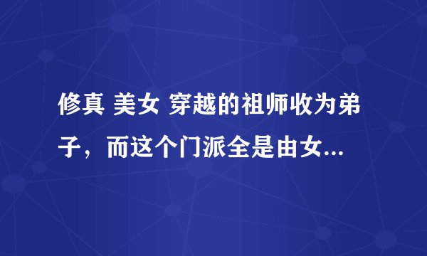 修真 美女 穿越的祖师收为弟子，而这个门派全是由女子组成的。从此美女环