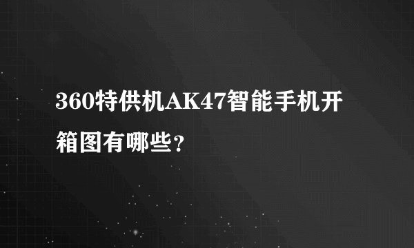 360特供机AK47智能手机开箱图有哪些？