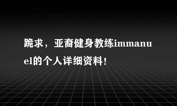 跪求，亚裔健身教练immanuel的个人详细资料！