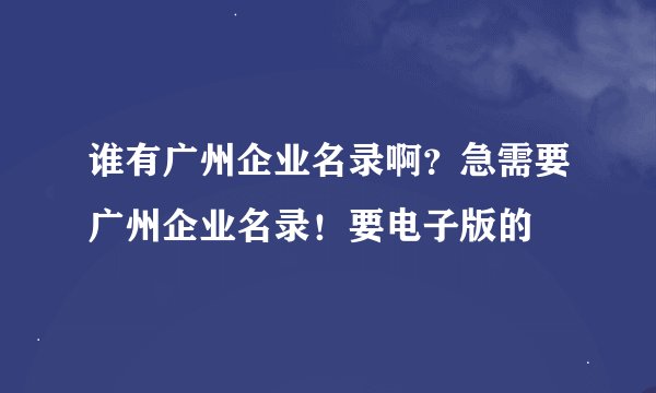 谁有广州企业名录啊？急需要广州企业名录！要电子版的