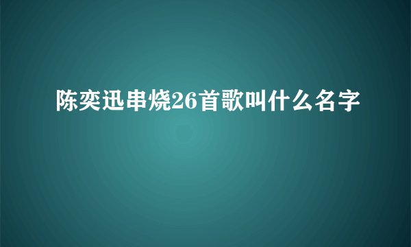 陈奕迅串烧26首歌叫什么名字