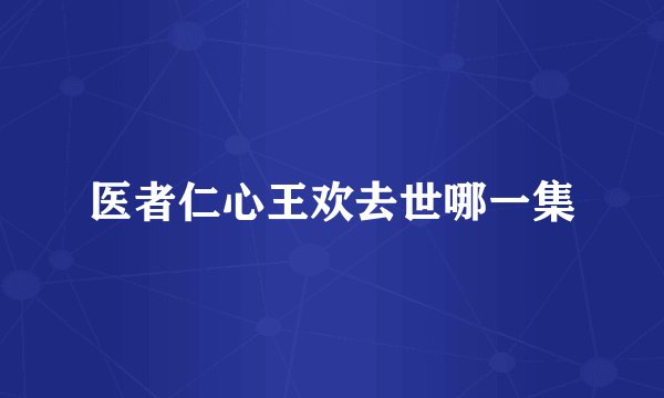 医者仁心王欢去世哪一集
