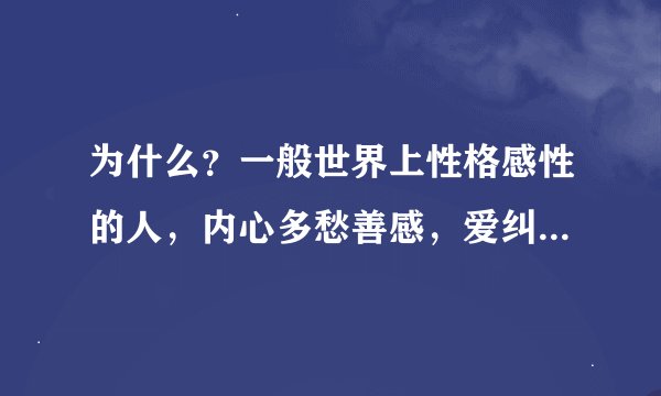 为什么？一般世界上性格感性的人，内心多愁善感，爱纠结，追求完美，感受力很强，能感同身受，换位思考，
