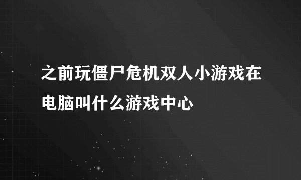 之前玩僵尸危机双人小游戏在电脑叫什么游戏中心