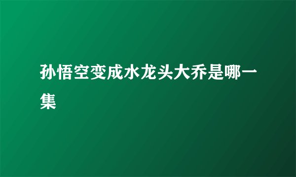 孙悟空变成水龙头大乔是哪一集