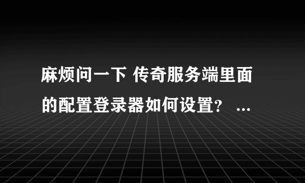 麻烦问一下 传奇服务端里面的配置登录器如何设置？ Herom2 真的不懂！~~