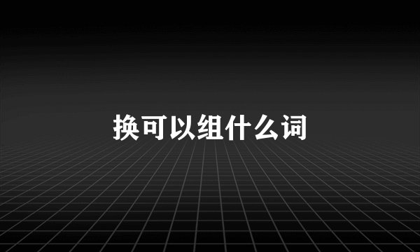 换可以组什么词