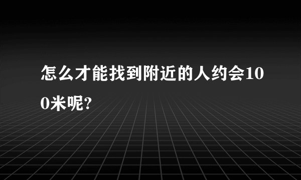 怎么才能找到附近的人约会100米呢?