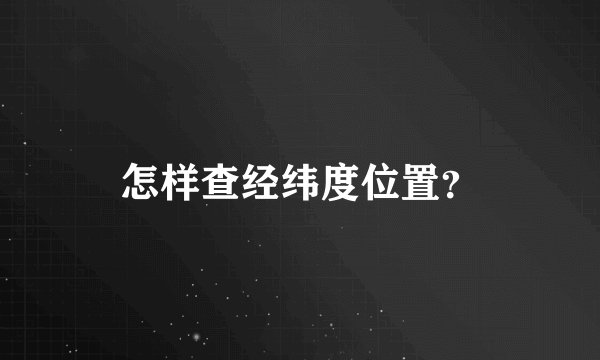怎样查经纬度位置？